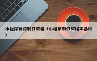 沙河小程序窗花制作教程（小程序制作教程零基础）