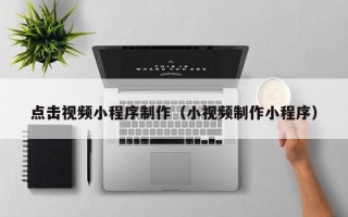 沙河点击视频小程序制作（小视频制作小程序）