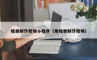 沙河相册制作视频小程序（用相册制作视频）