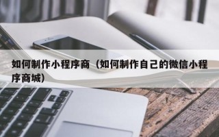 沙河如何制作小程序商（如何制作自己的微信小程序商城）