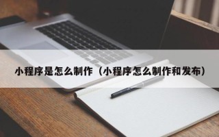 沙河小程序是怎么制作（小程序怎么制作和发布）