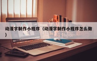 沙河动漫字制作小程序（动漫字制作小程序怎么做）